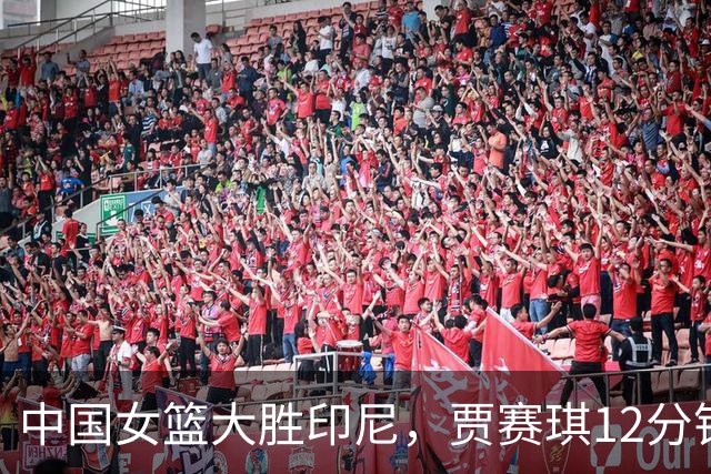 中国女篮大胜印尼，贾赛琪12分钟数据略尴尬