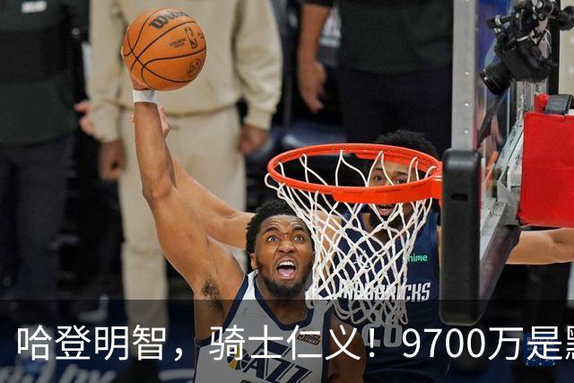 哈登明智，骑士仁义！9700万是默契共识，核心二人组才是球队短板