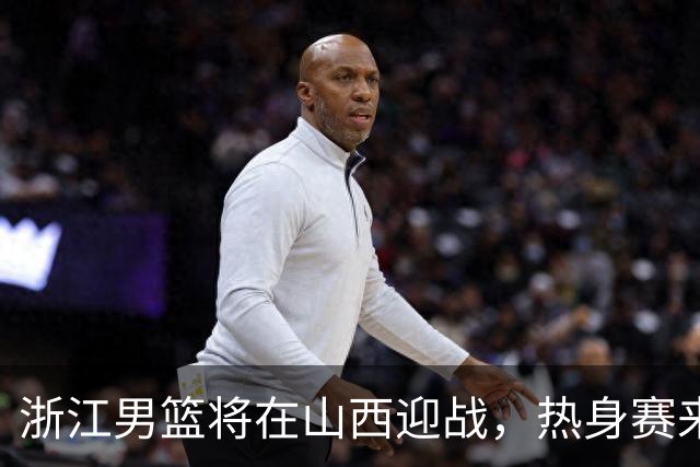 浙江男篮将在山西迎战，热身赛来啦！