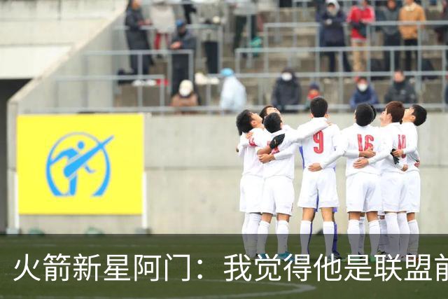 火箭新星阿门：我觉得他是联盟前五的攻防高手