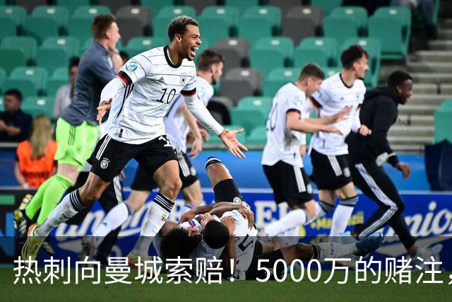 热刺向曼城索赔！5000万的赌注，值得期待吗？