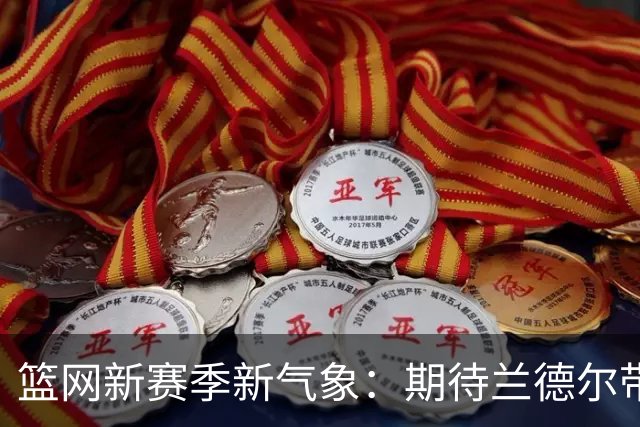 篮网新赛季新气象：期待兰德尔带来改变！